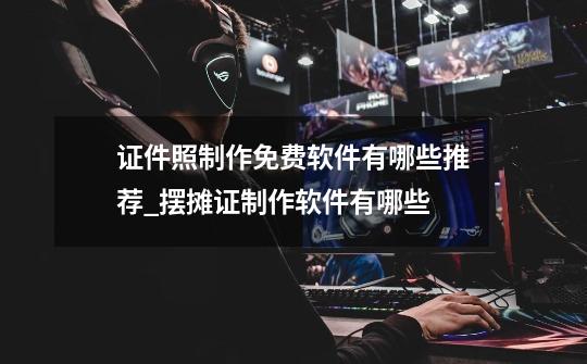 证件照制作免费软件有哪些推荐?_摆摊证制作软件有哪些-第1张-游戏资讯-龙启网络