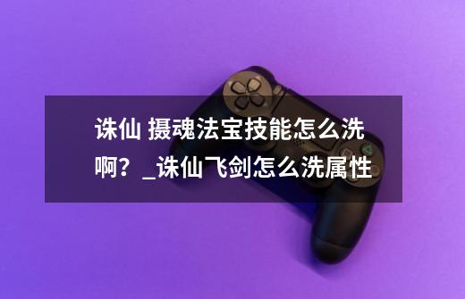 诛仙 摄魂法宝技能怎么洗啊?_诛仙飞剑怎么洗属性-第1张-游戏资讯-龙启网络