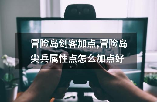 冒险岛剑客加点,冒险岛尖兵属性点怎么加点好-第1张-游戏资讯-龙启网络