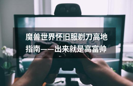 魔兽世界怀旧服剃刀高地指南——出来就是高富帅-第1张-游戏资讯-龙启网络