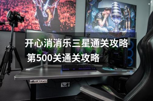开心消消乐三星通关攻略 第500关通关攻略-第1张-游戏资讯-龙启网络