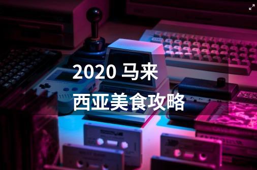 2020 马来西亚美食攻略-第1张-游戏资讯-龙启网络