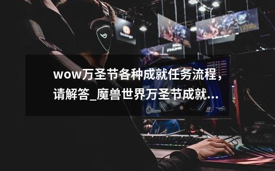 wow万圣节各种成就任务流程,请解答_魔兽世界万圣节成就指南怎么做-第1张-游戏资讯-龙启网络