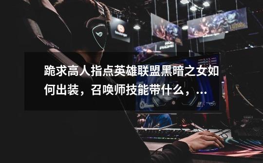 跪求高人指点英雄联盟黑暗之女如何出装,召唤师技能带什么,技能加点顺序!好的话我再加10分!_黑暗之女出装s11-第1张-游戏资讯-龙启网络