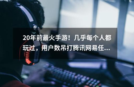 20年前最火手游!几乎每个人都玩过,用户数吊打腾讯网易任何一款-第1张-游戏资讯-龙启网络