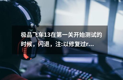 极品飞车13在第一关开始测试的时候,闪退,注:以修复过read问题_手机极品飞车13自动退出-第1张-游戏资讯-龙启网络