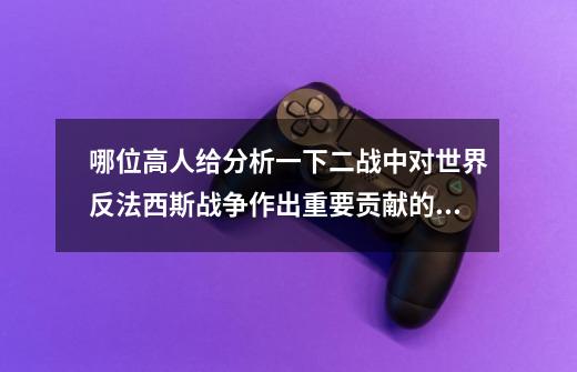 哪位高人给分析一下二战中对世界反法西斯战争作出重要贡献的最杰出之中国英雄?敬请赐教。_英雄请赐教是哪个英雄420号-第1张-游戏资讯-龙启网络