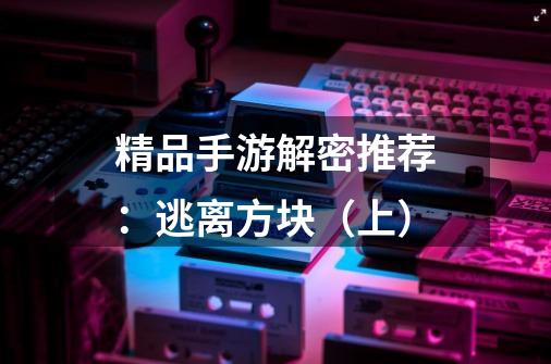 精品手游解密推荐:逃离方块(上)-第1张-游戏资讯-龙启网络