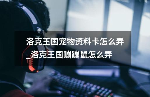 洛克王国宠物资料卡怎么弄_洛克王国蹦蹦鼠怎么弄-第1张-游戏资讯-龙启网络