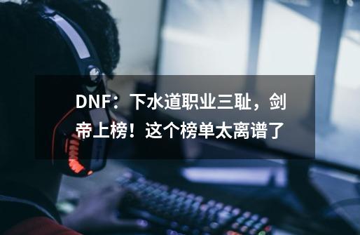 DNF:下水道职业三耻,剑帝上榜!这个榜单太离谱了-第1张-游戏资讯-龙启网络