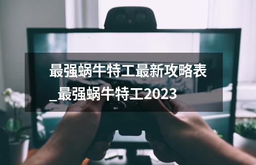 最强蜗牛特工最新攻略表_最强蜗牛特工2023-第1张-游戏资讯-龙启网络