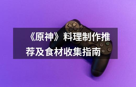 《原神》料理制作推荐及食材收集指南-第1张-游戏资讯-龙启网络