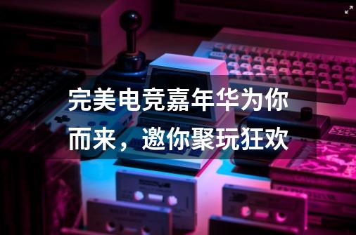 完美电竞嘉年华为你而来,邀你聚玩狂欢-第1张-游戏资讯-龙启网络