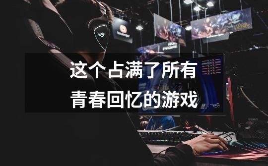 这个占满了所有青春回忆的游戏-第1张-游戏资讯-龙启网络