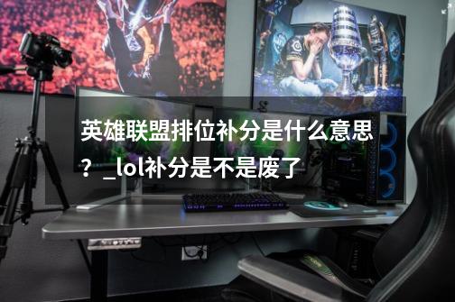 英雄联盟排位补分是什么意思?_lol补分是不是废了-第1张-游戏资讯-龙启网络