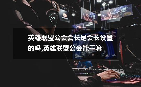 英雄联盟公会会长是会长设置的吗,英雄联盟公会能干嘛-第1张-游戏资讯-龙启网络
