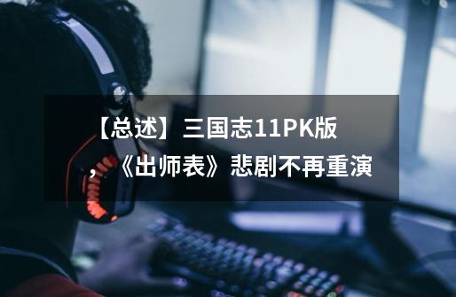 【总述】三国志11PK版,《出师表》悲剧不再重演-第1张-游戏资讯-龙启网络