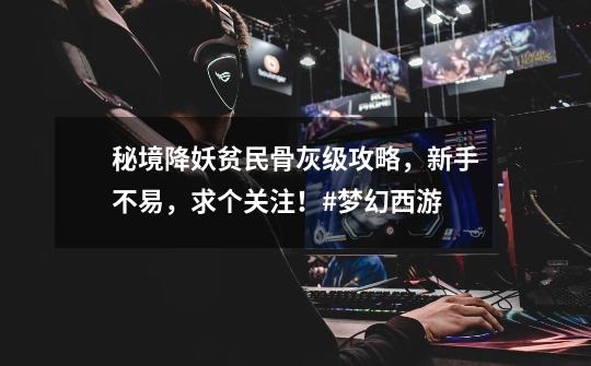 秘境降妖贫民骨灰级攻略,新手不易,求个关注!#梦幻西游-第1张-游戏资讯-龙启网络