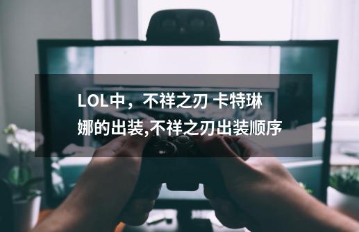 LOL中,不祥之刃 卡特琳娜的出装,不祥之刃出装顺序-第1张-游戏资讯-龙启网络