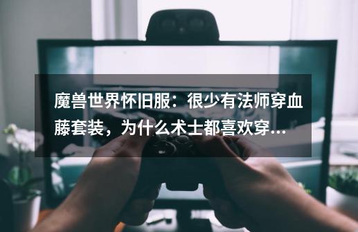 魔兽世界怀旧服:很少有法师穿血藤套装,为什么术士都喜欢穿呢?_祖尔格拉布掉落列表副本装备一览-第1张-游戏资讯-龙启网络