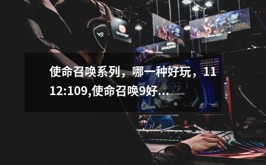 使命召唤系列,哪一种好玩,11.12:10.9,使命召唤9好玩还是7好玩-第1张-游戏资讯-龙启网络