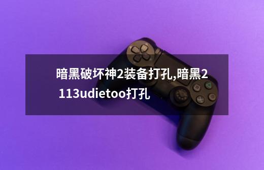 暗黑破坏神2装备打孔,暗黑2 113udietoo打孔-第1张-游戏资讯-龙启网络