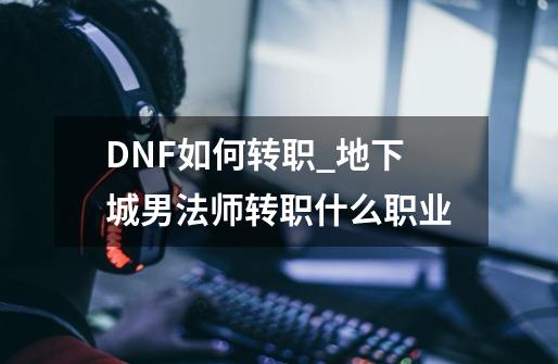DNF如何转职_地下城男法师转职什么职业-第1张-游戏资讯-龙启网络