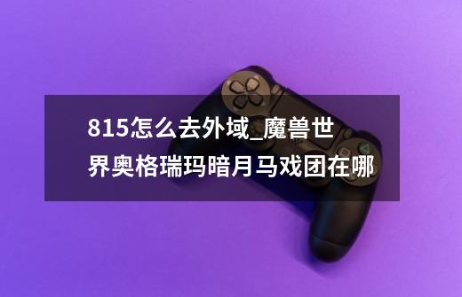 8.15怎么去外域_魔兽世界奥格瑞玛暗月马戏团在哪-第1张-游戏资讯-龙启网络