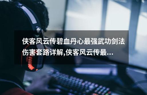 侠客风云传碧血丹心最强武功剑法伤害套路详解,侠客风云传最强武功获得方法-第1张-游戏资讯-龙启网络
