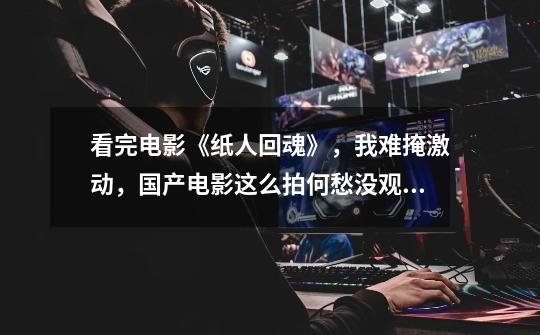 看完电影《纸人回魂》,我难掩激动,国产电影这么拍何愁没观众?-第1张-游戏资讯-龙启网络