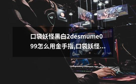 口袋妖怪黑白2desmume0.9.9怎么用金手指,口袋妖怪白2nds金手指-第1张-游戏资讯-龙启网络