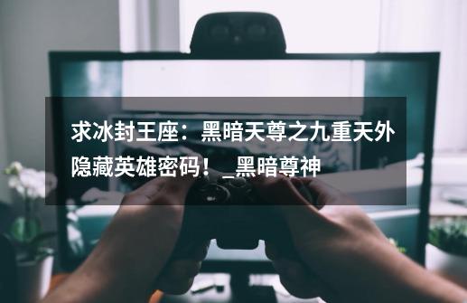 求冰封王座:黑暗天尊之九重天外隐藏英雄密码!_黑暗尊神
阅读最新-第1张-游戏资讯-龙启网络
