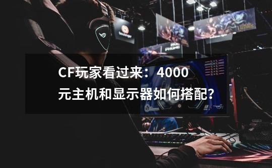 CF玩家看过来：4000元主机和显示器如何搭配？-第1张-游戏资讯-龙启网络