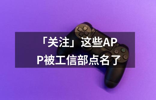「关注」这些APP被工信部点名了-第1张-游戏资讯-龙启网络