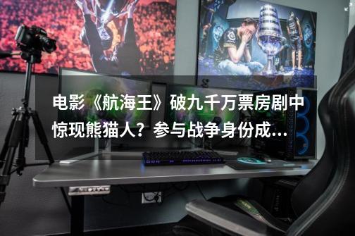 电影《航海王》破九千万票房剧中惊现熊猫人?参与战争身份成谜-第1张-游戏资讯-龙启网络