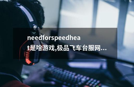 needforspeedheat是啥游戏,极品飞车台服网络游戏-第1张-游戏资讯-龙启网络