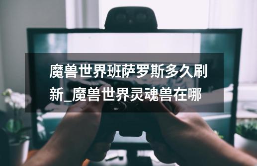 魔兽世界班萨罗斯多久刷新_魔兽世界灵魂兽在哪-第1张-游戏资讯-龙启网络