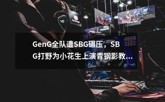 Gen.G全队遭SBG碾压,SBG打野为小花生上演青钢影教学!-第1张-游戏资讯-龙启网络
