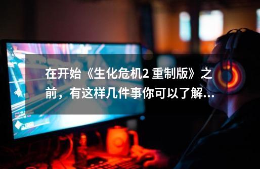 在开始《生化危机2 重制版》之前,有这样几件事你可以了解一下-第1张-游戏资讯-龙启网络