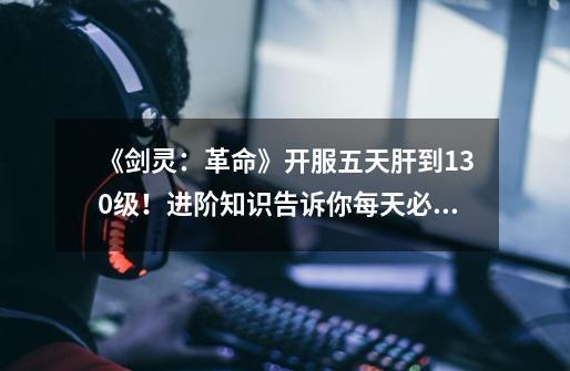 《剑灵:革命》开服五天肝到130级!进阶知识告诉你每天必做什么-第1张-游戏资讯-龙启网络
