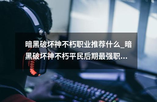 暗黑破坏神不朽职业推荐什么_暗黑破坏神不朽平民后期最强职业-第1张-游戏资讯-龙启网络