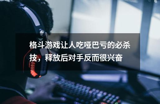 格斗游戏让人吃哑巴亏的必杀技,释放后对手反而很兴奋-第1张-游戏资讯-龙启网络