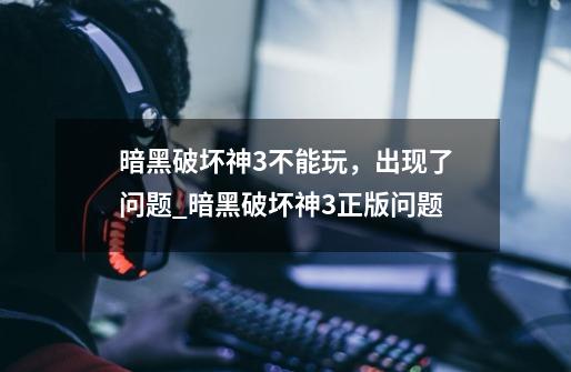 暗黑破坏神3不能玩,出现了问题_暗黑破坏神3正版问题-第1张-游戏资讯-龙启网络