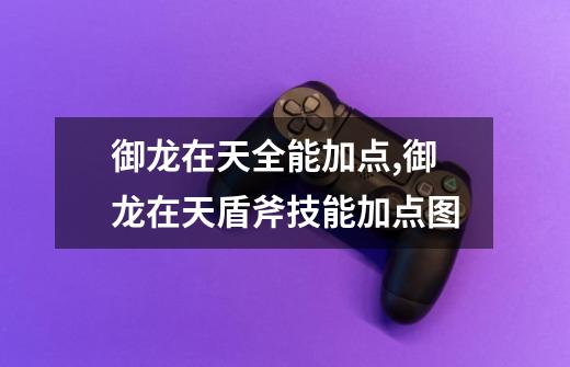 御龙在天全能加点,御龙在天盾斧技能加点图-第1张-游戏资讯-龙启网络
