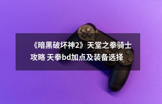 《暗黑破坏神2》天堂之拳骑士攻略 天拳bd加点及装备选择-第1张-游戏资讯-龙启网络
