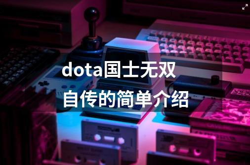 dota国士无双自传的简单介绍-第1张-游戏资讯-龙启网络