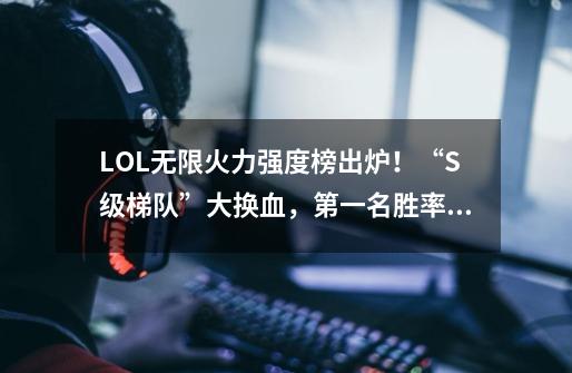 LOL无限火力强度榜出炉!“S级梯队”大换血,第一名胜率高达71%-第1张-游戏资讯-龙启网络