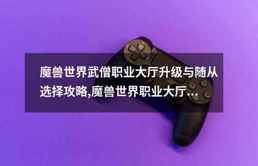 魔兽世界武僧职业大厅升级与随从选择攻略,魔兽世界职业大厅升级-第1张-游戏资讯-龙启网络