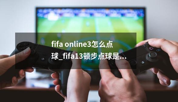 fifa online3怎么点球_fifa13顿步点球是什么-第1张-游戏资讯-龙启网络
