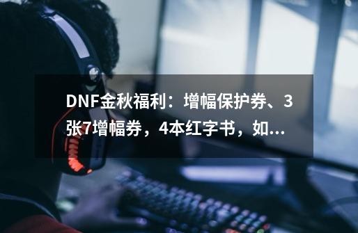 DNF金秋福利:增幅保护券、3张+7增幅券,4本红字书,如何获取?_dnf大富翁神器奖励-第1张-游戏资讯-龙启网络